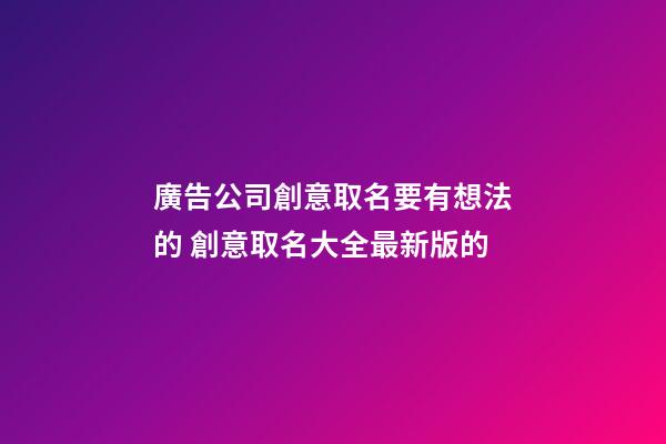廣告公司創意取名要有想法的 創意取名大全最新版的-第1張-公司起名-玄機派